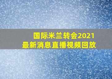 国际米兰转会2021最新消息直播视频回放