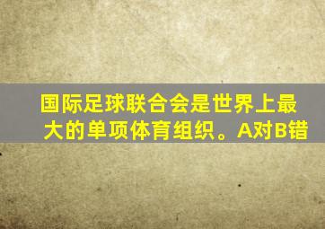 国际足球联合会是世界上最大的单项体育组织。A对B错