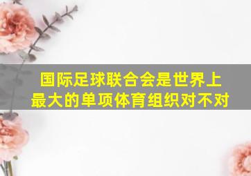 国际足球联合会是世界上最大的单项体育组织对不对