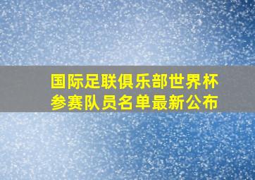 国际足联俱乐部世界杯参赛队员名单最新公布