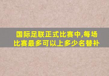 国际足联正式比赛中,每场比赛最多可以上多少名替补