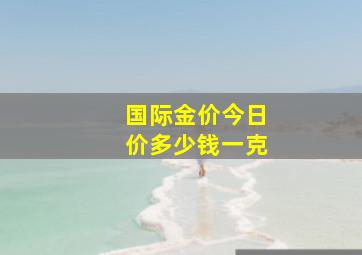 国际金价今日价多少钱一克