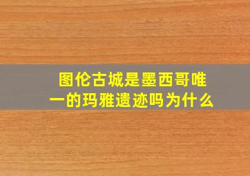 图伦古城是墨西哥唯一的玛雅遗迹吗为什么