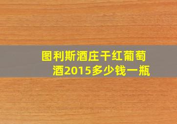 图利斯酒庄干红葡萄酒2015多少钱一瓶