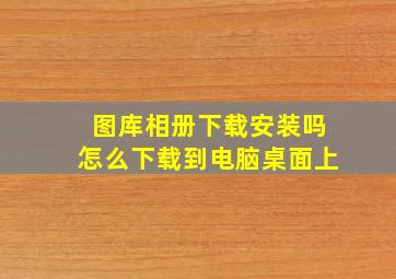 图库相册下载安装吗怎么下载到电脑桌面上