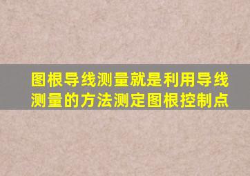 图根导线测量就是利用导线测量的方法测定图根控制点