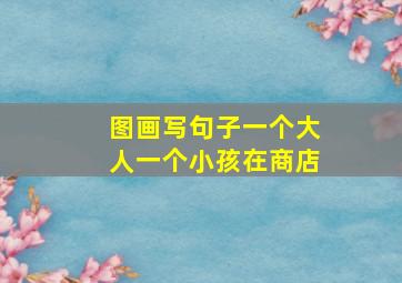 图画写句子一个大人一个小孩在商店