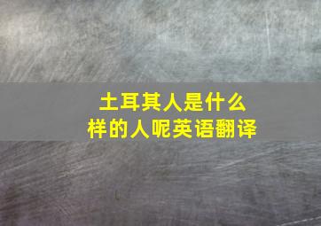 土耳其人是什么样的人呢英语翻译