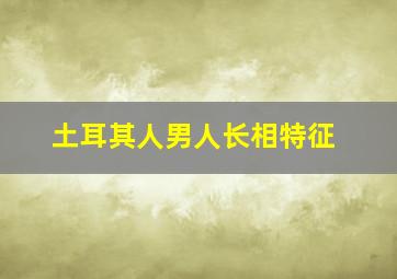 土耳其人男人长相特征