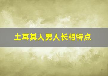 土耳其人男人长相特点