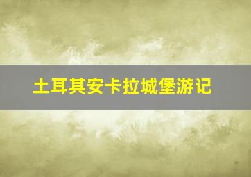 土耳其安卡拉城堡游记