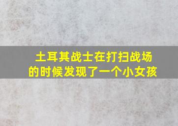 土耳其战士在打扫战场的时候发现了一个小女孩