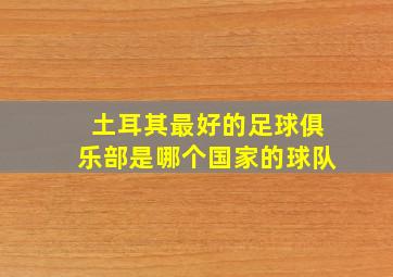 土耳其最好的足球俱乐部是哪个国家的球队