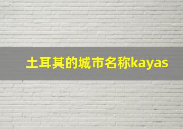 土耳其的城市名称kayas