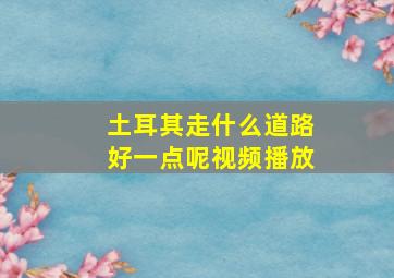 土耳其走什么道路好一点呢视频播放