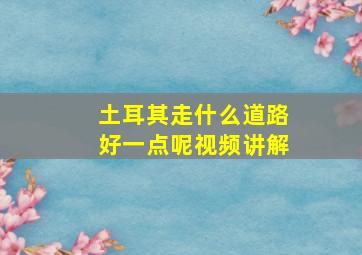 土耳其走什么道路好一点呢视频讲解