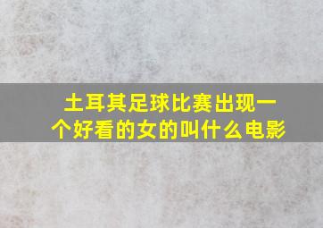 土耳其足球比赛出现一个好看的女的叫什么电影