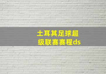 土耳其足球超级联赛赛程ds