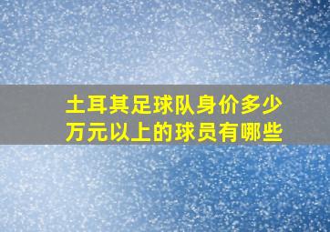 土耳其足球队身价多少万元以上的球员有哪些