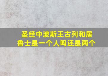 圣经中波斯王古列和居鲁士是一个人吗还是两个