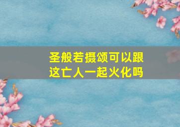 圣般若摄颂可以跟这亡人一起火化吗