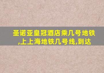 圣诺亚皇冠酒店乘几号地铁,上上海地铁几号线,到达