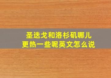 圣迭戈和洛杉矶哪儿更热一些呢英文怎么说