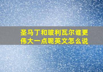 圣马丁和玻利瓦尔谁更伟大一点呢英文怎么说