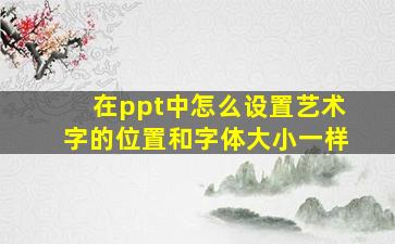 在ppt中怎么设置艺术字的位置和字体大小一样