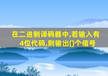 在二进制译码器中,若输入有4位代码,则输出()个信号