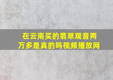 在云南买的翡翠观音两万多是真的吗视频播放网