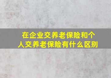 在企业交养老保险和个人交养老保险有什么区别