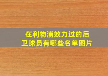 在利物浦效力过的后卫球员有哪些名单图片