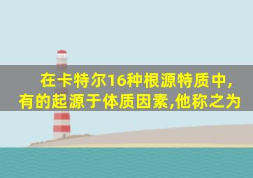 在卡特尔16种根源特质中,有的起源于体质因素,他称之为