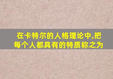 在卡特尔的人格理论中,把每个人都具有的特质称之为