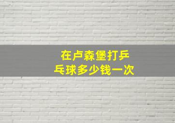 在卢森堡打乒乓球多少钱一次