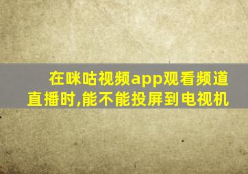 在咪咕视频app观看频道直播时,能不能投屏到电视机