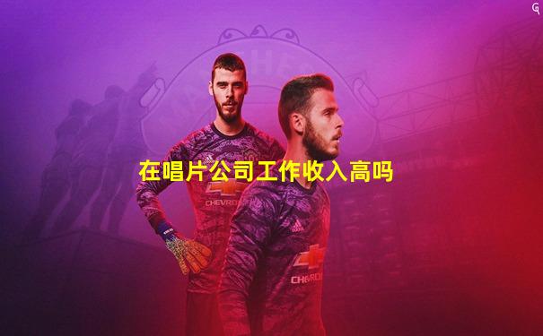 在唱片公司工作收入高吗