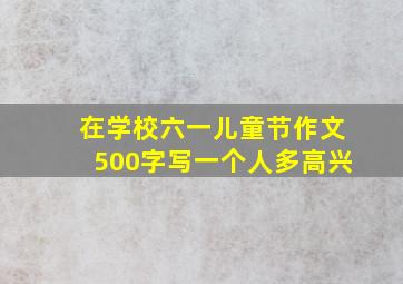 在学校六一儿童节作文500字写一个人多高兴