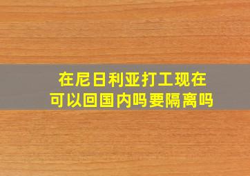 在尼日利亚打工现在可以回国内吗要隔离吗