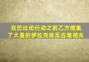 在巴比伦行动之前乙方搜集了大量的伊拉克核反应堆相关