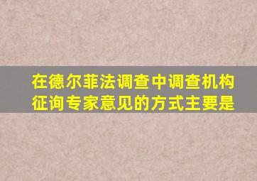 在德尔菲法调查中调查机构征询专家意见的方式主要是