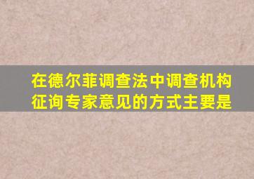 在德尔菲调查法中调查机构征询专家意见的方式主要是