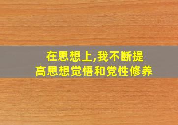 在思想上,我不断提高思想觉悟和党性修养