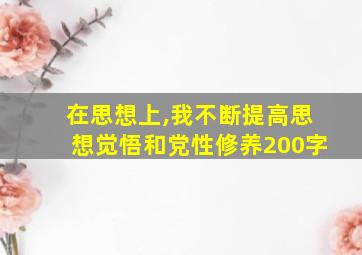 在思想上,我不断提高思想觉悟和党性修养200字