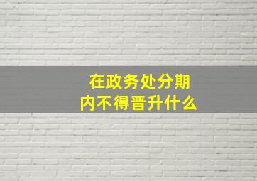 在政务处分期内不得晋升什么