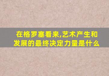 在格罗塞看来,艺术产生和发展的最终决定力量是什么