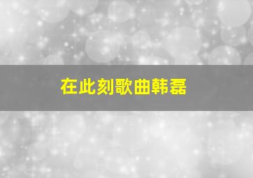 在此刻歌曲韩磊