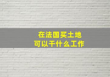 在法国买土地可以干什么工作