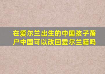 在爱尔兰出生的中国孩子落户中国可以改回爱尔兰籍吗